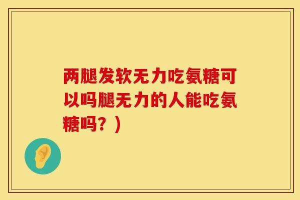 两腿发软无力吃氨糖可以吗腿无力的人能吃氨糖吗?) 两腿发软无力吃氨糖可以吗腿无力的人能吃氨糖吗?)