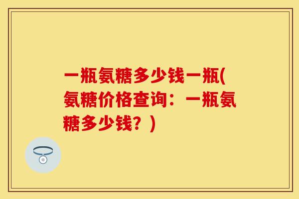 一瓶氨糖多少钱一瓶(氨糖价格查询:一瓶氨糖多少钱?) 一瓶氨糖多少钱一瓶(氨糖价格查询:一瓶氨糖多少钱?)