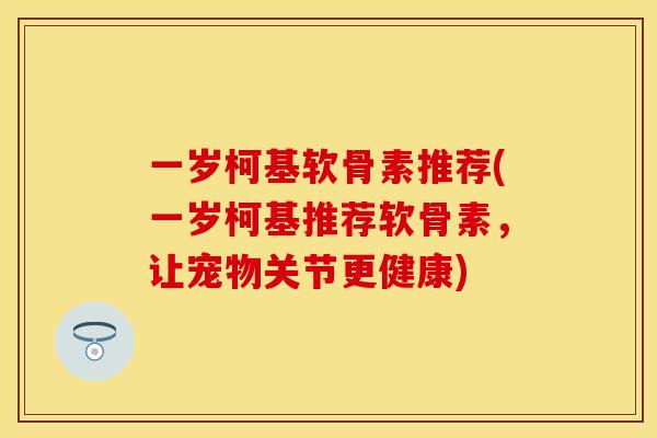 一岁柯基软骨素推荐(一岁柯基推荐软骨素，让宠物关节更健康)