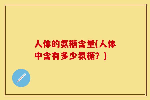 人体的氨糖含量(人体中含有多少氨糖?)