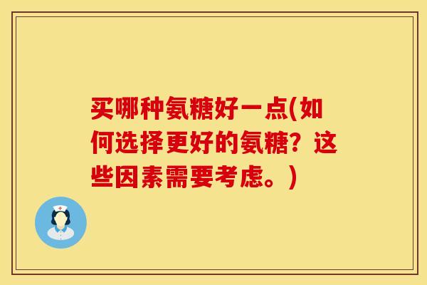 买哪种氨糖好一点(如何选择更好的氨糖？这些因素需要考虑。)