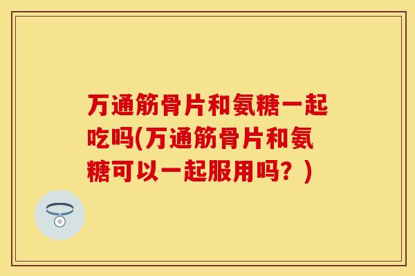 万通筋骨片和氨糖一起吃吗(万通筋骨片和氨糖可以一起服用吗?) 万通筋骨片和氨糖一起吃吗(万通筋骨片和氨糖可以一起服用吗?)