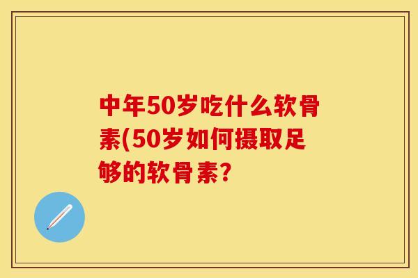 中年50岁吃什么软骨素(50岁如何摄取足够的软骨素？