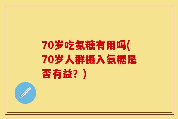 70岁吃氨糖有用吗(70岁人群摄入氨糖是否有益?)