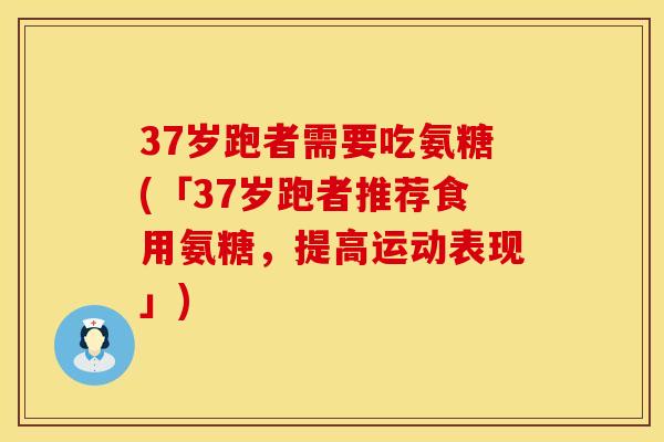 37岁跑者需要吃氨糖(「37岁跑者推荐食用氨糖,提高运动表现」) 37岁跑者需要吃氨糖(「37岁跑者推荐食用氨糖,提高运动表现」)