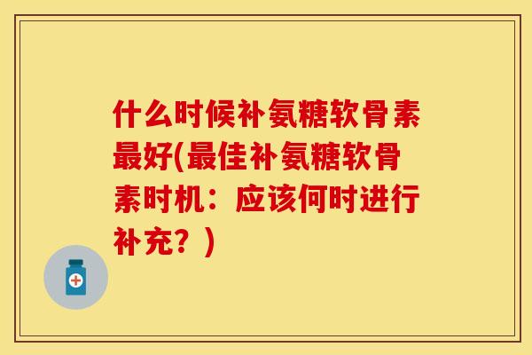 什么时候补氨糖软骨素好(佳补氨糖软骨素时机：应该何时进行补充？)
