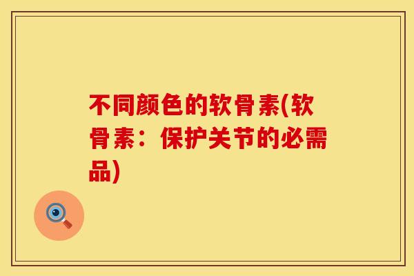 不同颜色的软骨素(软骨素:保护关节的必需品) 不同颜色的软骨素(软骨素:保护关节的必需品)
