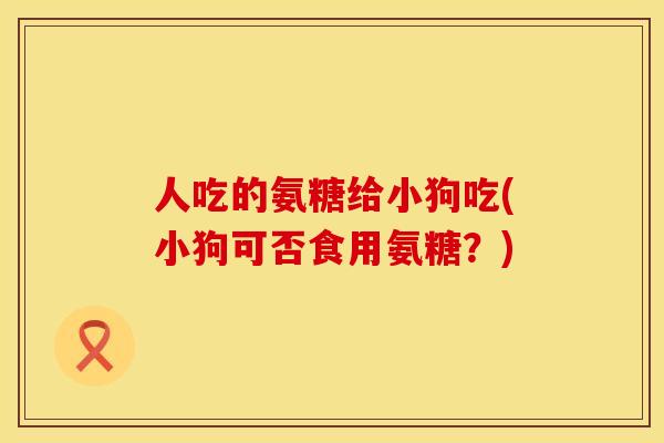人吃的氨糖给小狗吃(小狗可否食用氨糖？)