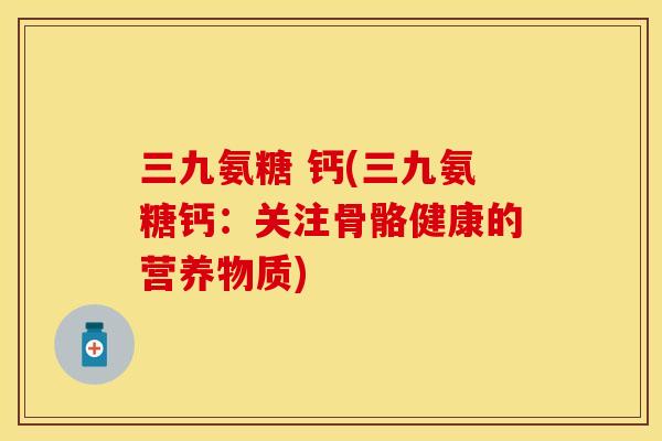 三九氨糖 钙(三九氨糖钙：关注骨骼健康的营养物质)