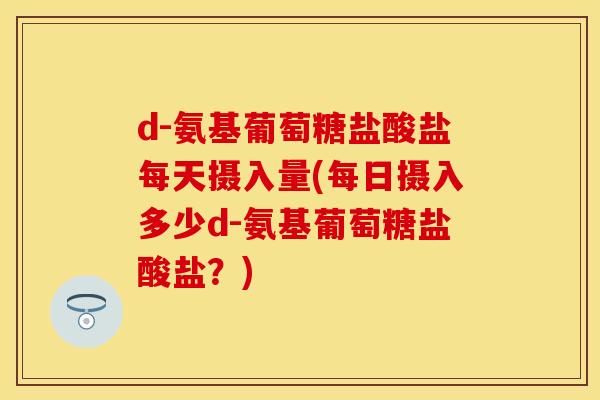 d-氨基葡萄糖盐酸盐每天摄入量(每日摄入多少d-氨基葡萄糖盐酸盐?) d-氨基葡萄糖盐酸盐每天摄入量(每日摄入多少d-氨基葡萄糖盐酸盐?)