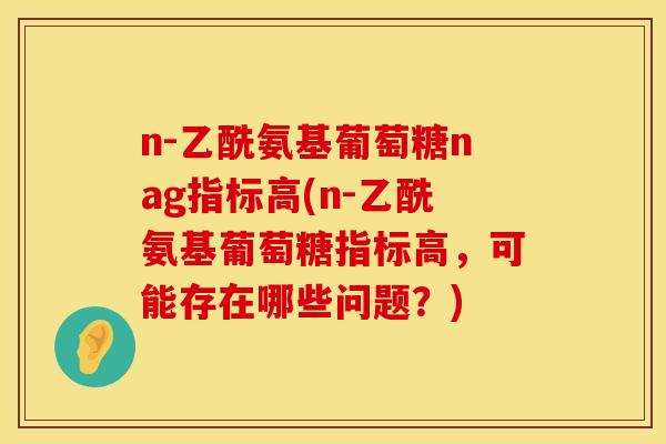 n-乙酰氨基葡萄糖nag指标高(n-乙酰氨基葡萄糖指标高，可能存在哪些问题？)