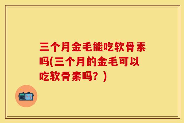 三个月金毛能吃软骨素吗(三个月的金毛可以吃软骨素吗?) 三个月金毛能吃软骨素吗(三个月的金毛可以吃软骨素吗?)