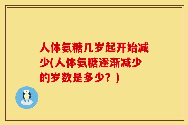 人体氨糖几岁起开始减少(人体氨糖逐渐减少的岁数是多少？)