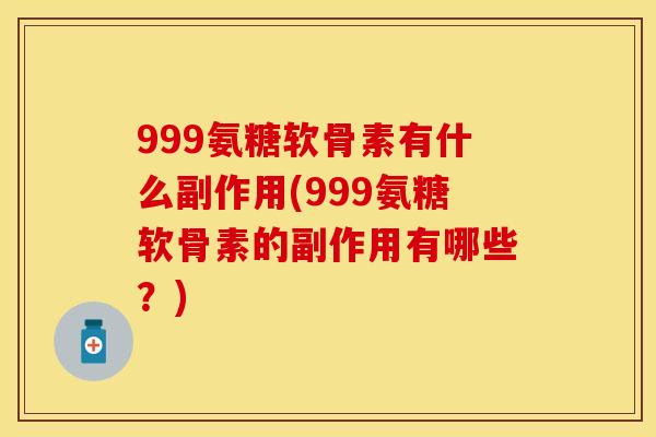 999氨糖软骨素有什么副作用(999氨糖软骨素的副作用有哪些?) 999氨糖软骨素有什么副作用(999氨糖软骨素的副作用有哪些?)