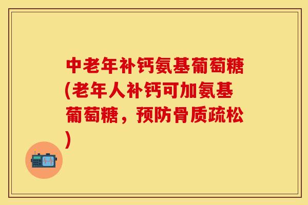 中老年补钙氨基葡萄糖(老年人补钙可加氨基葡萄糖,预防骨质疏松)