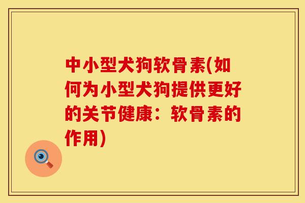 中小型犬狗软骨素(如何为小型犬狗提供更好的关节健康：软骨素的作用)