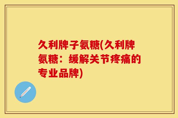 久利牌子氨糖(久利牌氨糖:缓解关节的专业品牌) 久利牌子氨糖(久利牌氨糖:缓解关节的专业品牌)