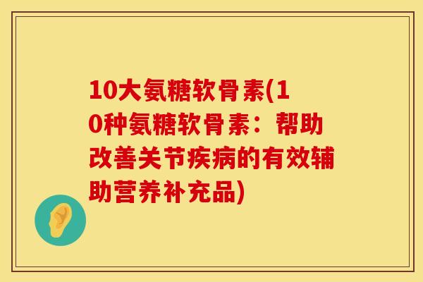 10大氨糖软骨素(10种氨糖软骨素:帮助改善关节的有效辅助营养补充品) 10大氨糖软骨素(10种氨糖软骨素:帮助改善关节的有效辅助营养补充品)