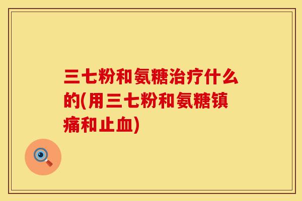 三七粉和氨糖什么的(用三七粉和氨糖和止) 三七粉和氨糖什么的(用三七粉和氨糖和止)