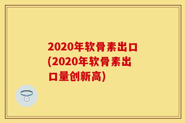 2020年软骨素出口(2020年软骨素出口量创新高)