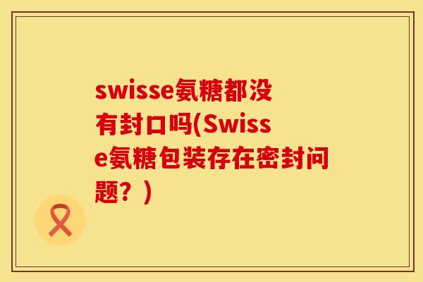 swisse氨糖都没有封口吗(Swisse氨糖包装存在密封问题?)