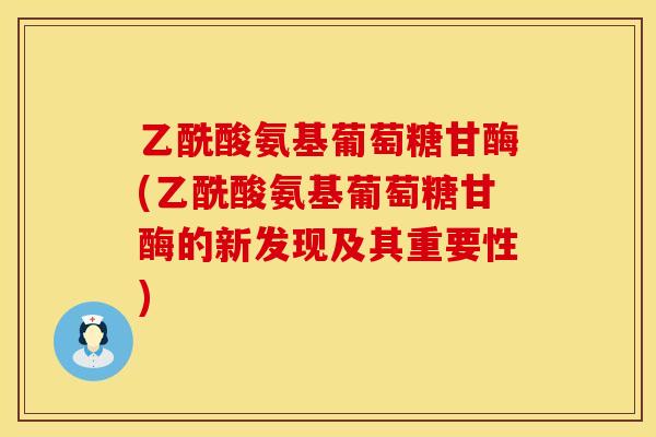 乙酰酸氨基葡萄糖甘酶(乙酰酸氨基葡萄糖甘酶的新发现及其重要性)