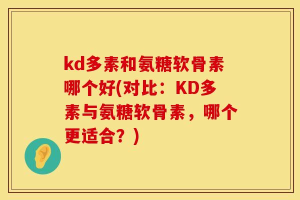 kd多素和氨糖软骨素哪个好(对比:KD多素与氨糖软骨素,哪个更适合?)