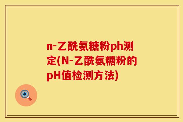 n-乙酰氨糖粉ph测定(N-乙酰氨糖粉的pH值检测方法) n-乙酰氨糖粉ph测定(N-乙酰氨糖粉的pH值检测方法)