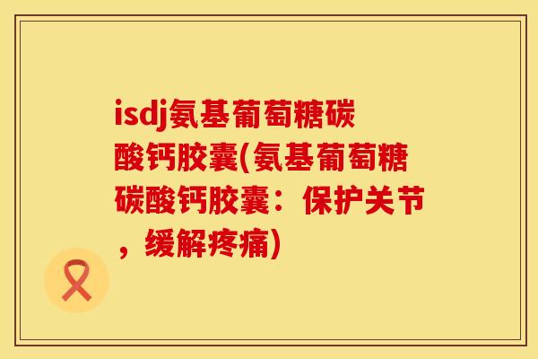 isdj氨基葡萄糖碳酸钙胶囊(氨基葡萄糖碳酸钙胶囊：保护关节，缓解)