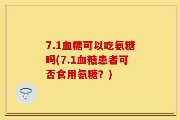 7.1可以吃氨糖吗(7.1患者可否食用氨糖?) 7.1可以吃氨糖吗(7.1患者可否食用氨糖?)