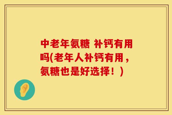 中老年氨糖 补钙有用吗(老年人补钙有用,氨糖也是好选择!) 中老年氨糖 补钙有用吗(老年人补钙有用,氨糖也是好选择!)