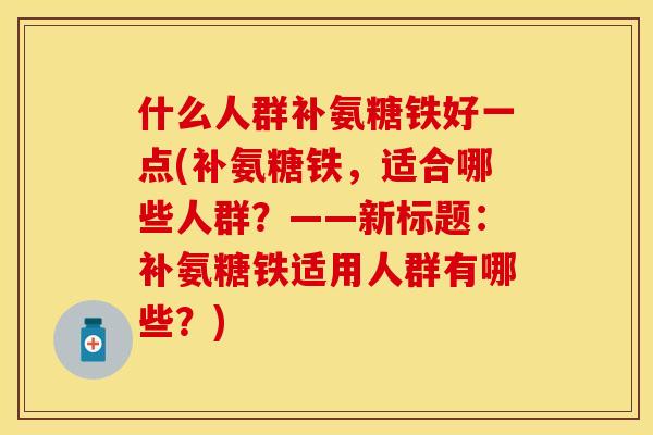 什么人群补氨糖铁好一点(补氨糖铁，适合哪些人群？——新标题：补氨糖铁适用人群有哪些？)