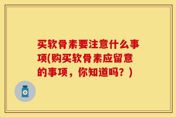 买软骨素要注意什么事项(购买软骨素应留意的事项,你知道吗?) 买软骨素要注意什么事项(购买软骨素应留意的事项,你知道吗?)