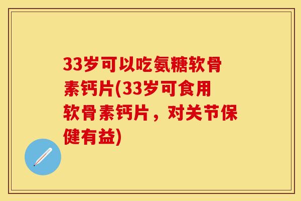 33岁可以吃氨糖软骨素钙片(33岁可食用软骨素钙片,对关节保健有益) 33岁可以吃氨糖软骨素钙片(33岁可食用软骨素钙片,对关节保健有益)