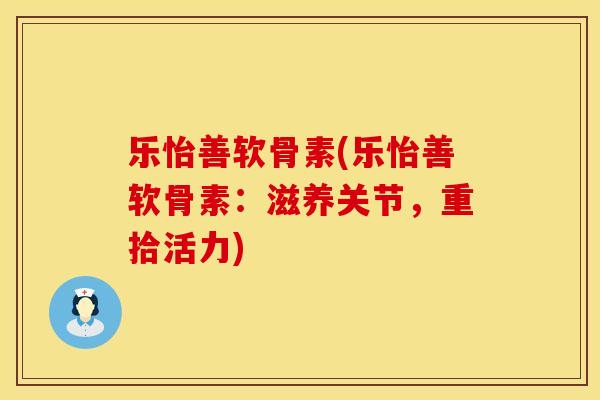 乐怡善软骨素(乐怡善软骨素：滋养关节，重拾活力)