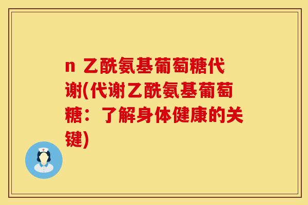 n 乙酰氨基葡萄糖代谢(代谢乙酰氨基葡萄糖:了解身体健康的关键) n 乙酰氨基葡萄糖代谢(代谢乙酰氨基葡萄糖:了解身体健康的关键)