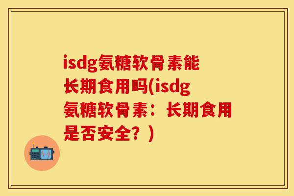 isdg氨糖软骨素能长期食用吗(isdg氨糖软骨素：长期食用是否安全？)