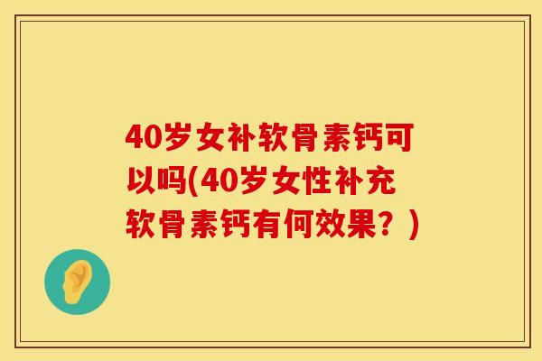 40岁女补软骨素钙可以吗(40岁女性补充软骨素钙有何效果?)