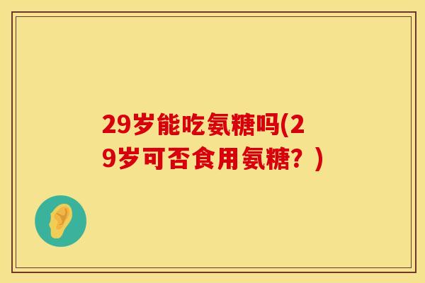 29岁能吃氨糖吗(29岁可否食用氨糖？)