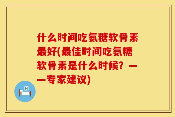 什么时间吃氨糖软骨素最好(最佳时间吃氨糖软骨素是什么时候？——专家建议)