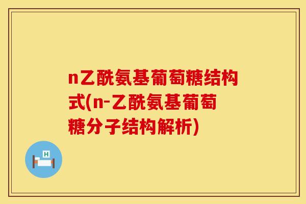 n乙酰氨基葡萄糖结构式(n-乙酰氨基葡萄糖分子结构解析) n乙酰氨基葡萄糖结构式(n-乙酰氨基葡萄糖分子结构解析)