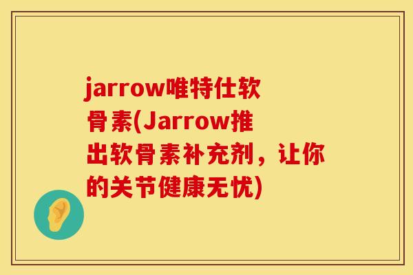 jarrow唯特仕软骨素(Jarrow推出软骨素补充剂，让你的关节健康无忧)