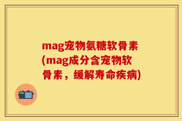 mag宠物氨糖软骨素(mag成分含宠物软骨素,缓解寿命) mag宠物氨糖软骨素(mag成分含宠物软骨素,缓解寿命)