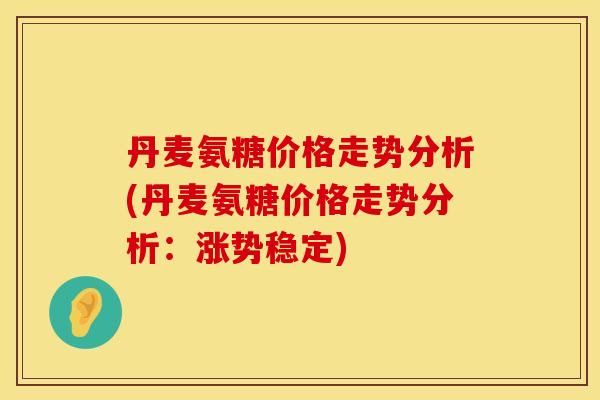 丹麦氨糖价格走势分析(丹麦氨糖价格走势分析：涨势稳定)