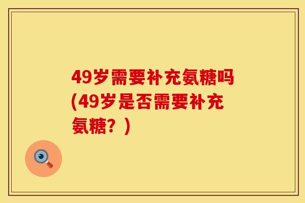 49岁需要补充氨糖吗(49岁是否需要补充氨糖？)
