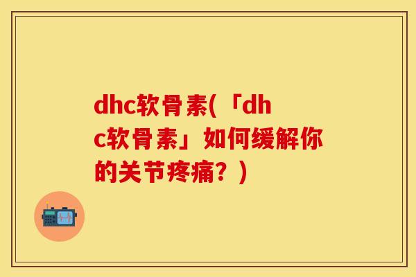 dhc软骨素(「dhc软骨素」如何缓解你的关节疼痛？)