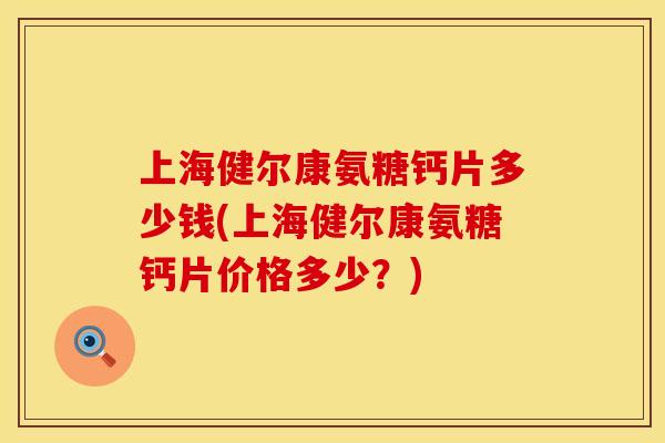 上海健尔康氨糖钙片多少钱(上海健尔康氨糖钙片价格多少？)