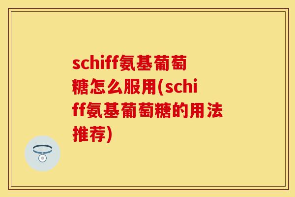schiff氨基葡萄糖怎么服用(schiff氨基葡萄糖的用法推荐)