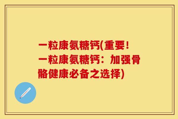 一粒康氨糖钙(重要！一粒康氨糖钙：加强骨骼健康必备之选择)