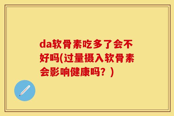 da软骨素吃多了会不好吗(过量摄入软骨素会影响健康吗?) da软骨素吃多了会不好吗(过量摄入软骨素会影响健康吗?)